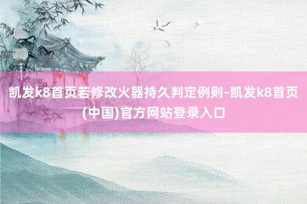 凯发k8首页若修改火器持久判定例则-凯发k8首页(中国)官方网站登录入口