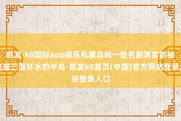 凯发·k8国际app娱乐私藏岛屿一处名副其实的秘境这座三面环水的半岛-凯发k8首页(中国)官方网站登录入口