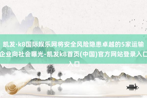 凯发·k8国际娱乐网将安全风险隐患卓越的5家运输企业向社会曝光-凯发k8首页(中国)官方网站登录入口