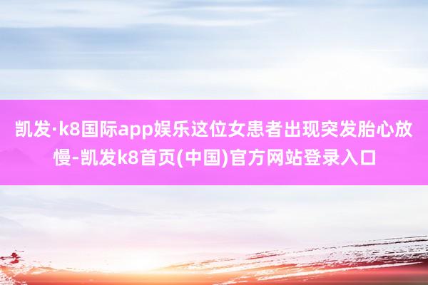 凯发·k8国际app娱乐这位女患者出现突发胎心放慢-凯发k8首页(中国)官方网站登录入口