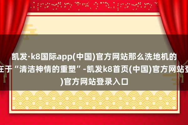 凯发·k8国际app(中国)官方网站那么洗地机的革命则在于“清洁神情的重塑”-凯发k8首页(中国)官方网站登录入口