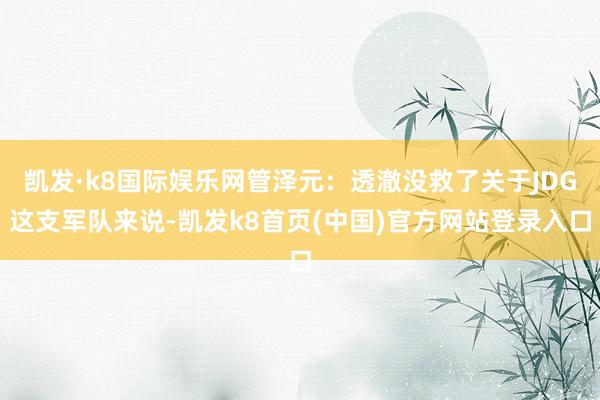 凯发·k8国际娱乐网管泽元：透澈没救了关于JDG这支军队来说-凯发k8首页(中国)官方网站登录入口