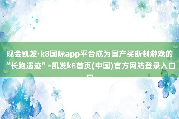 现金凯发·k8国际app平台成为国产买断制游戏的“长跑遗迹”-凯发k8首页(中国)官方网站登录入口