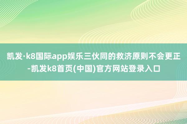 凯发·k8国际app娱乐三伙同的救济原则不会更正-凯发k8首页(中国)官方网站登录入口