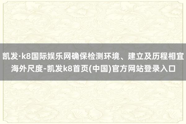 凯发·k8国际娱乐网确保检测环境、建立及历程相宜海外尺度-凯发k8首页(中国)官方网站登录入口