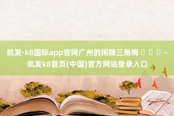 凯发·k8国际app官网广州的闲隙三角梅 ​​​-凯发k8首页(中国)官方网站登录入口