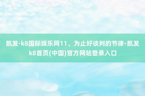 凯发·k8国际娱乐网11、为止好谈判的节律-凯发k8首页(中国)官方网站登录入口