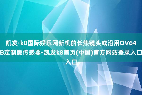 凯发·k8国际娱乐网新机的长焦镜头或沿用OV64B定制版传感器-凯发k8首页(中国)官方网站登录入口