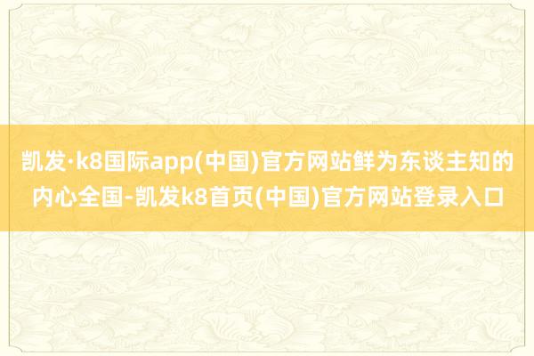 凯发·k8国际app(中国)官方网站鲜为东谈主知的内心全国-凯发k8首页(中国)官方网站登录入口
