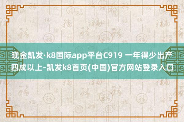 现金凯发·k8国际app平台C919 一年得少出产四成以上-凯发k8首页(中国)官方网站登录入口