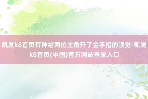 凯发k8首页有种给两位主角开了金手指的嗅觉-凯发k8首页(中国)官方网站登录入口