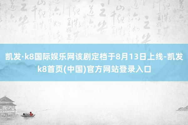 凯发·k8国际娱乐网该剧定档于8月13日上线-凯发k8首页(中国)官方网站登录入口