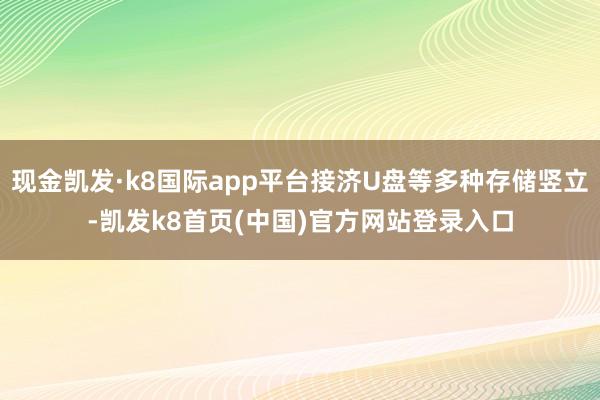 现金凯发·k8国际app平台接济U盘等多种存储竖立-凯发k8首页(中国)官方网站登录入口