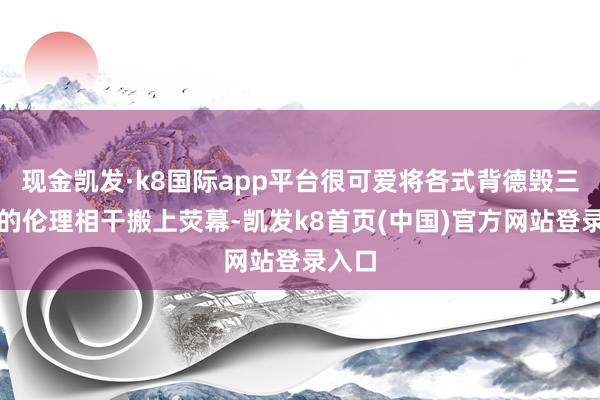 现金凯发·k8国际app平台很可爱将各式背德毁三不雅的伦理相干搬上荧幕-凯发k8首页(中国)官方网站登录入口