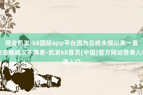 现金凯发·k8国际app平台因为总统永恒以来一直攻击鲍威尔不降息-凯发k8首页(中国)官方网站登录入口