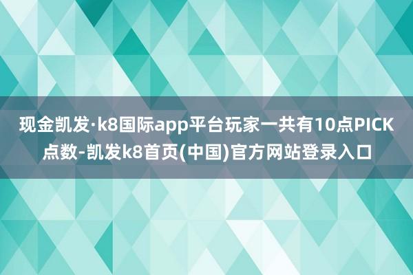现金凯发·k8国际app平台玩家一共有10点PICK点数-凯发k8首页(中国)官方网站登录入口