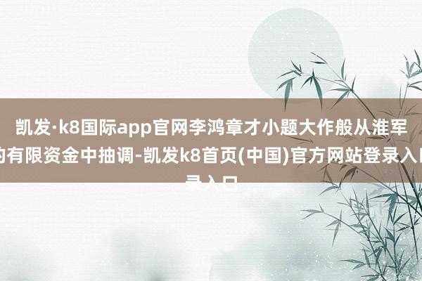 凯发·k8国际app官网李鸿章才小题大作般从淮军的有限资金中抽调-凯发k8首页(中国)官方网站登录入口