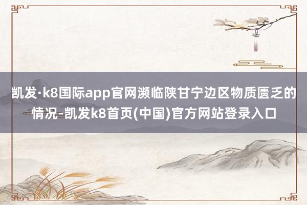 凯发·k8国际app官网濒临陕甘宁边区物质匮乏的情况-凯发k8首页(中国)官方网站登录入口
