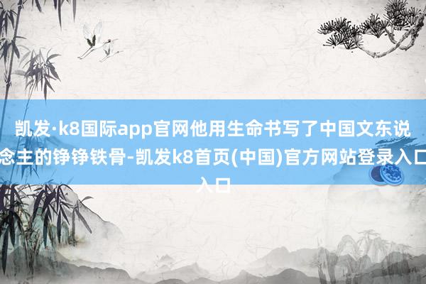 凯发·k8国际app官网他用生命书写了中国文东说念主的铮铮铁骨-凯发k8首页(中国)官方网站登录入口