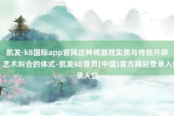 凯发·k8国际app官网这种将游戏实质与传统开辟、艺术纠合的体式-凯发k8首页(中国)官方网站登录入口