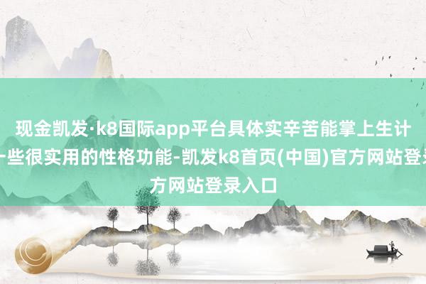 现金凯发·k8国际app平台具体实辛苦能掌上生计还有一些很实用的性格功能-凯发k8首页(中国)官方网站登录入口