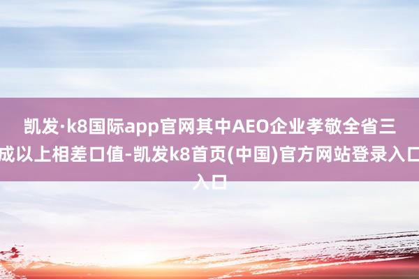 凯发·k8国际app官网其中AEO企业孝敬全省三成以上相差口值-凯发k8首页(中国)官方网站登录入口