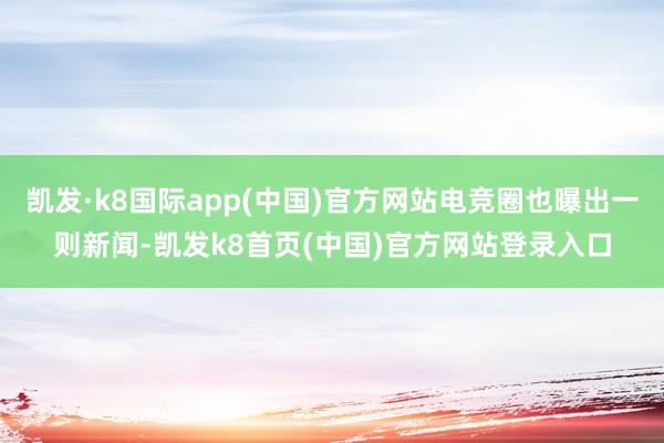 凯发·k8国际app(中国)官方网站电竞圈也曝出一则新闻-凯发k8首页(中国)官方网站登录入口