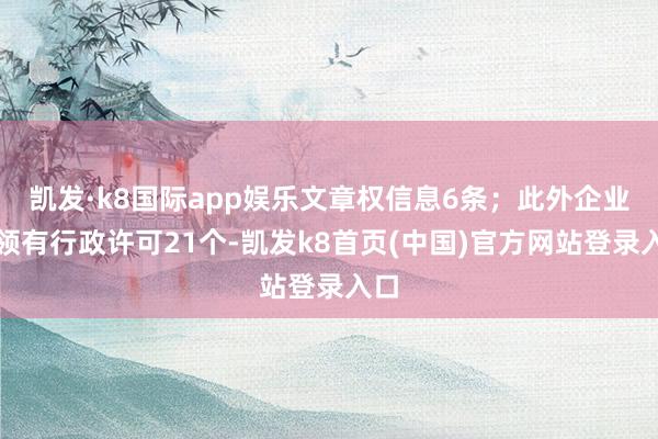 凯发·k8国际app娱乐文章权信息6条；此外企业还领有行政许可21个-凯发k8首页(中国)官方网站登录入口
