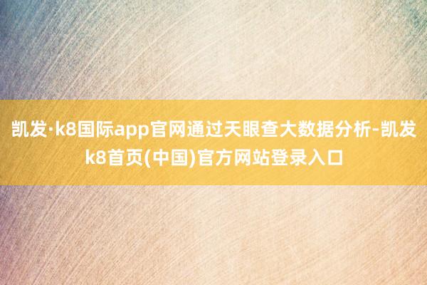 凯发·k8国际app官网通过天眼查大数据分析-凯发k8首页(中国)官方网站登录入口