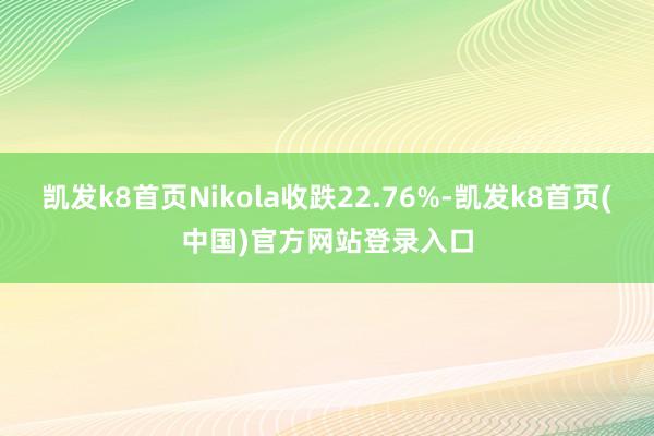 凯发k8首页Nikola收跌22.76%-凯发k8首页(中国)官方网站登录入口