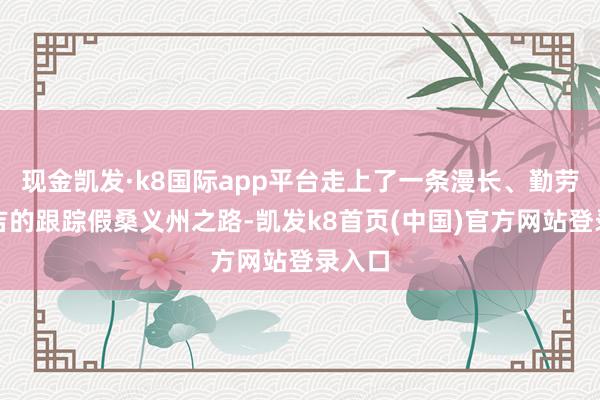 现金凯发·k8国际app平台走上了一条漫长、勤劳、不吉的跟踪假桑义州之路-凯发k8首页(中国)官方网站登录入口
