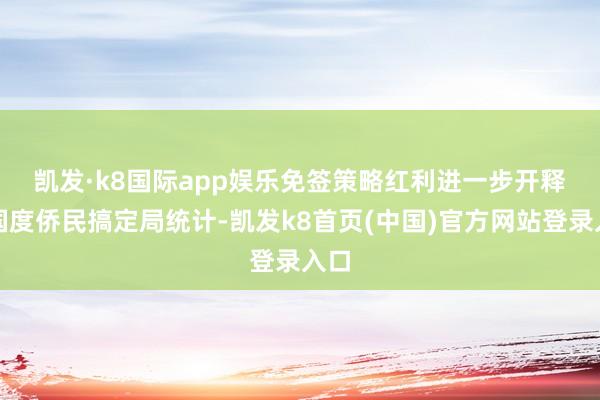 凯发·k8国际app娱乐　　免签策略红利进一步开释　　据国度侨民搞定局统计-凯发k8首页(中国)官方网站登录入口