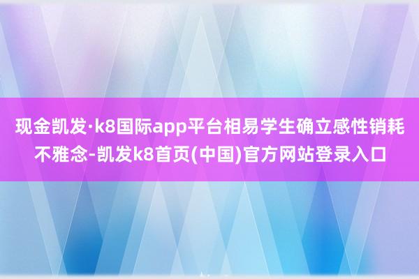 现金凯发·k8国际app平台相易学生确立感性销耗不雅念-凯发k8首页(中国)官方网站登录入口