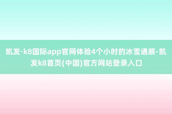 凯发·k8国际app官网体验4个小时的冰雪通顺-凯发k8首页(中国)官方网站登录入口