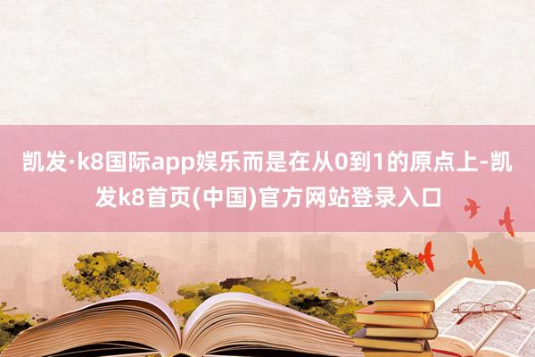 凯发·k8国际app娱乐而是在从0到1的原点上-凯发k8首页(中国)官方网站登录入口
