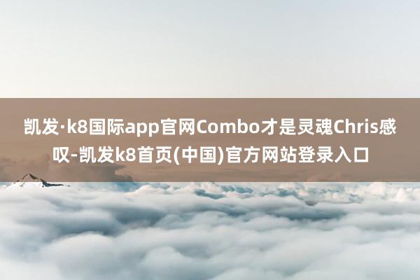 凯发·k8国际app官网Combo才是灵魂Chris感叹-凯发k8首页(中国)官方网站登录入口