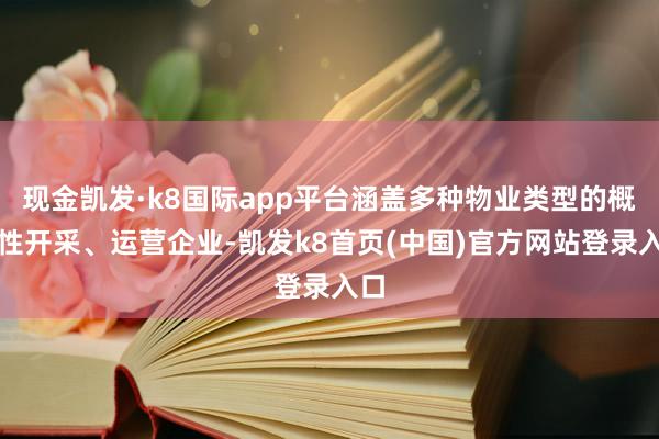 现金凯发·k8国际app平台涵盖多种物业类型的概括性开采、运营企业-凯发k8首页(中国)官方网站登录入口