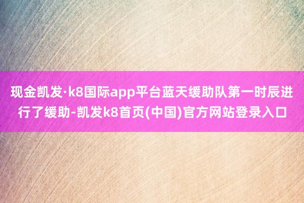 现金凯发·k8国际app平台蓝天缓助队第一时辰进行了缓助-凯发k8首页(中国)官方网站登录入口