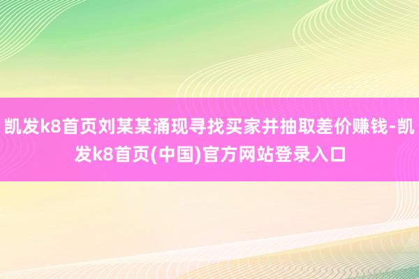 凯发k8首页刘某某涌现寻找买家并抽取差价赚钱-凯发k8首页(中国)官方网站登录入口