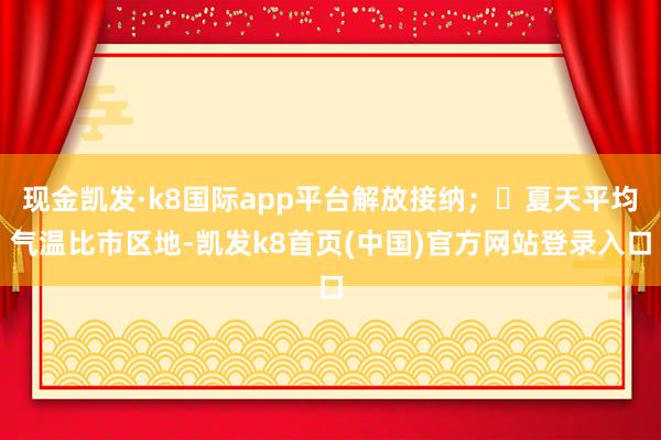 现金凯发·k8国际app平台解放接纳；✅夏天平均气温比市区地-凯发k8首页(中国)官方网站登录入口
