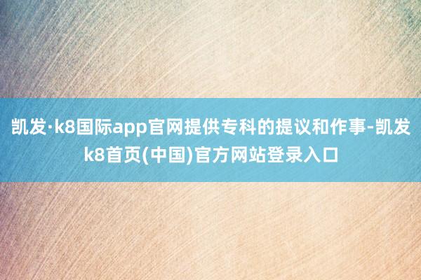 凯发·k8国际app官网提供专科的提议和作事-凯发k8首页(中国)官方网站登录入口