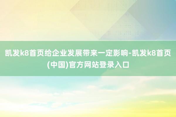 凯发k8首页给企业发展带来一定影响-凯发k8首页(中国)官方网站登录入口