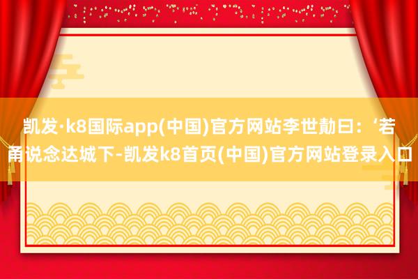 凯发·k8国际app(中国)官方网站李世勣曰：‘若甬说念达城下-凯发k8首页(中国)官方网站登录入口