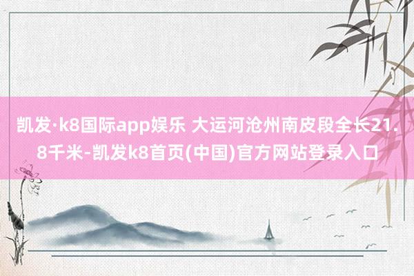 凯发·k8国际app娱乐 大运河沧州南皮段全长21.8千米-凯发k8首页(中国)官方网站登录入口