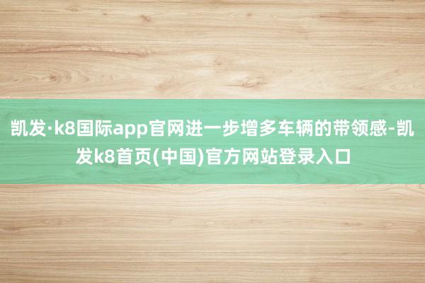 凯发·k8国际app官网进一步增多车辆的带领感-凯发k8首页(中国)官方网站登录入口