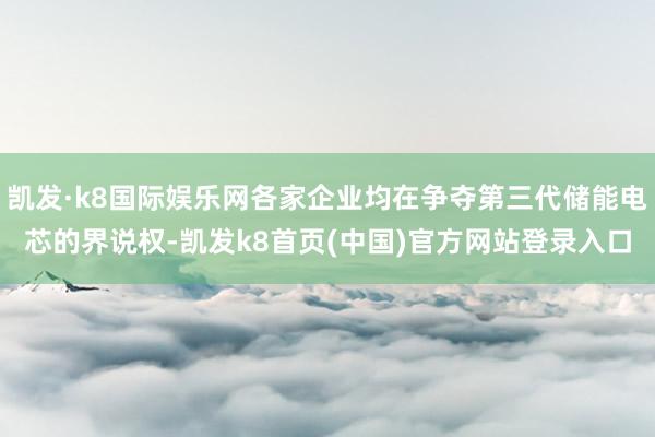 凯发·k8国际娱乐网各家企业均在争夺第三代储能电芯的界说权-凯发k8首页(中国)官方网站登录入口