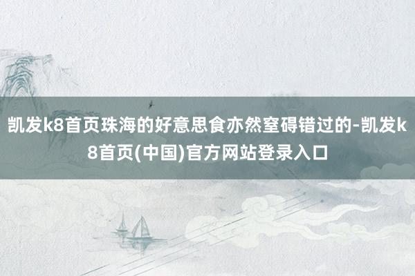 凯发k8首页珠海的好意思食亦然窒碍错过的-凯发k8首页(中国)官方网站登录入口