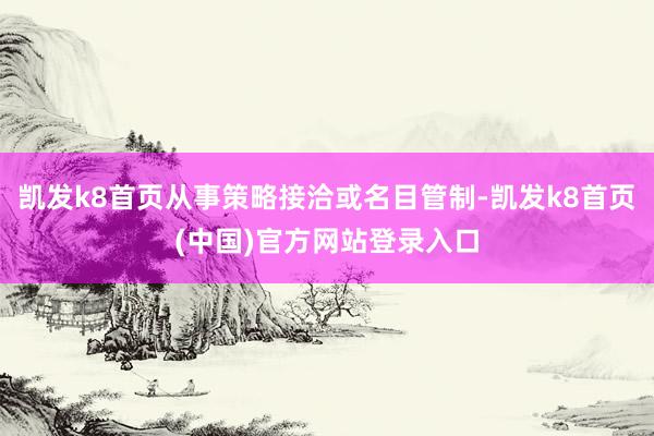 凯发k8首页从事策略接洽或名目管制-凯发k8首页(中国)官方网站登录入口