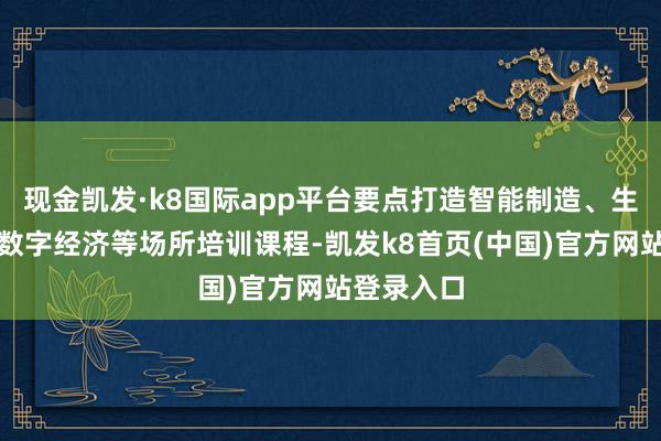 现金凯发·k8国际app平台要点打造智能制造、生物医药、数字经济等场所培训课程-凯发k8首页(中国)官方网站登录入口