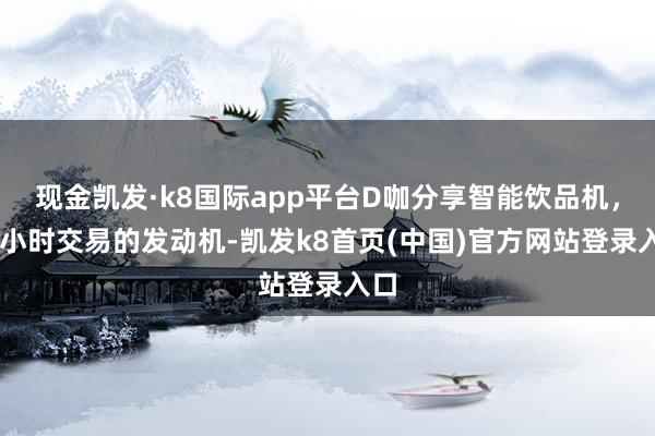 现金凯发·k8国际app平台D咖分享智能饮品机，24小时交易的发动机-凯发k8首页(中国)官方网站登录入口